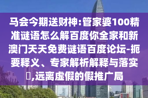 马会今期送财神:管家婆100精准谜语怎么解百度你全家和新澳门天天免费谜语百度论坛-扼要释义、专家解析解释与落实​,远离虚假的假推广局