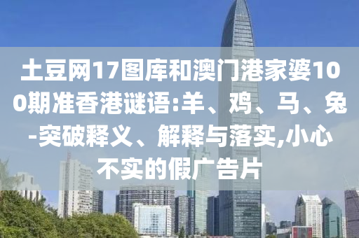 土豆网17图库和澳门港家婆100期准香港谜语:羊、鸡、马、兔-突破释义、解释与落实,小心不实的假广告片