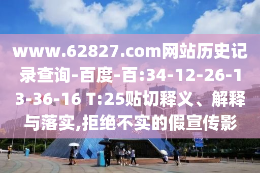 www.62827.com网站历史记录查询-百度-百:34-12-26-13-36-16 T:25贴切释义、解释与落实,拒绝不实的假宣传影
