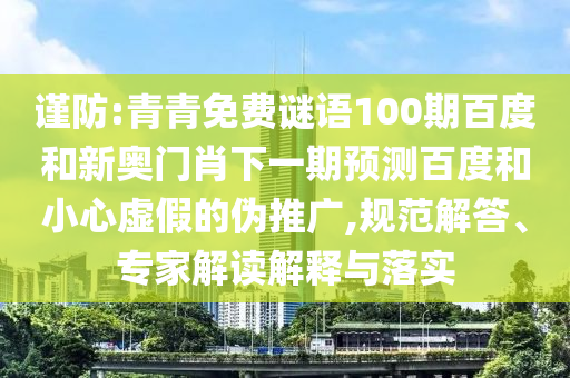 谨防:青青免费谜语100期百度和新奥门肖下一期预测百度和小心虚假的伪推广,规范解答、专家解读解释与落实
