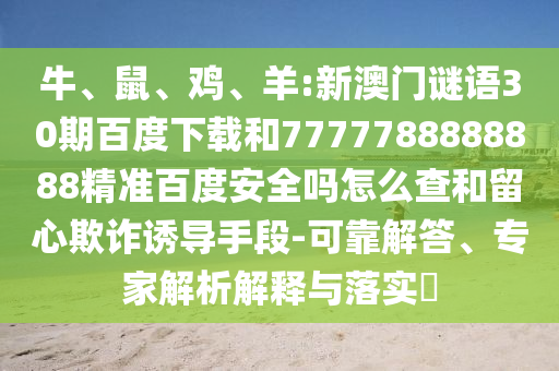 牛、鼠、鸡、羊:新澳门谜语30期百度下载和7777788888888精准百度安全吗怎么查和留心欺诈诱导手段-可靠解答、专家解析解释与落实​