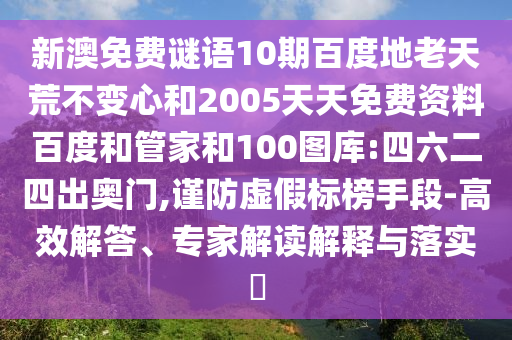 新澳免费谜语10期百度地老天荒不变心和2005天天免费资料百度和管家和100图库:四六二四出奥门,谨防虚假标榜手段-高效解答、专家解读解释与落实
