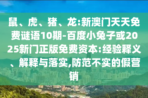 鼠、虎、猪、龙:新澳门天天免费谜语10期-百度小兔子或2025新门正版免费资本:经验释义、解释与落实,防范不实的假营销