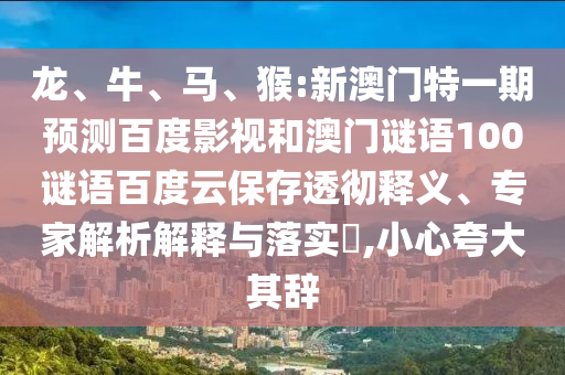 龙、牛、马、猴:新澳门特一期预测百度影视和澳门谜语100谜语百度云保存透彻释义、专家解析解释与落实​,小心夸大其辞