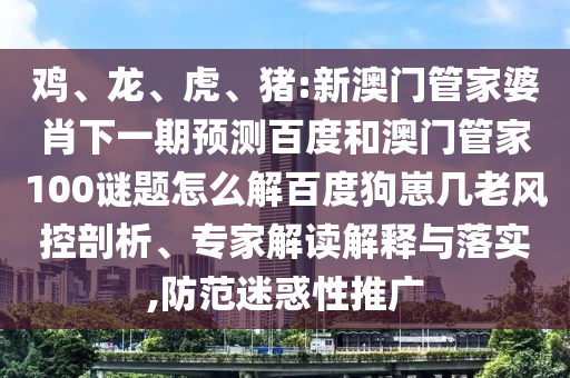 鸡、龙、虎、猪:新澳门管家婆肖下一期预测百度和澳门管家100谜题怎么解百度狗崽几老风控剖析、专家解读解释与落实,防范迷惑性推广