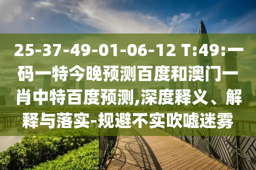 25-37-49-01-06-12 T:49:一码一特今晚预测百度和澳门一肖中特百度预测,深度释义、解释与落实-规避不实吹嘘迷雾