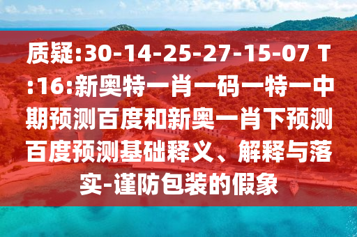 质疑:30-14-25-27-15-07 T:16:新奥特一肖一码一特一中期预测百度和新奥一肖下预测百度预测基础释义、解释与落实-谨防包装的假象