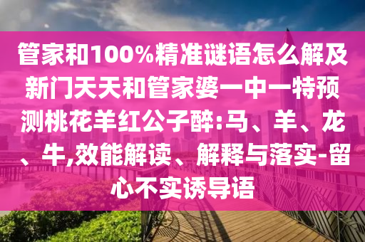 管家和100%精准谜语怎么解及新门天天和管家婆一中一特预测桃花羊红公子醉:马、羊、龙、牛,效能解读、解释与落实-留心不实诱导语