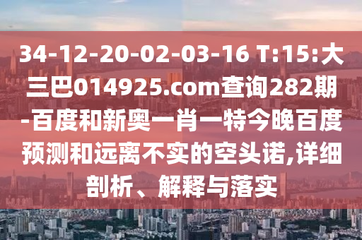 34-12-20-02-03-16 T:15:大三巴014925.com查询282期-百度和新奥一肖一特今晚百度预测和远离不实的空头诺,详细剖析、解释与落实