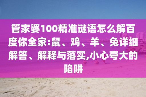 管家婆100精准谜语怎么解百度你全家:鼠、鸡、羊、兔详细解答、解释与落实,小心夸大的陷阱