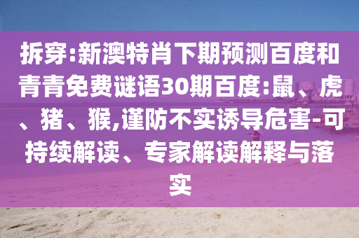 拆穿:新澳特肖下期预测百度和青青免费谜语30期百度:鼠、虎、猪、猴,谨防不实诱导危害-可持续解读、专家解读解释与落实