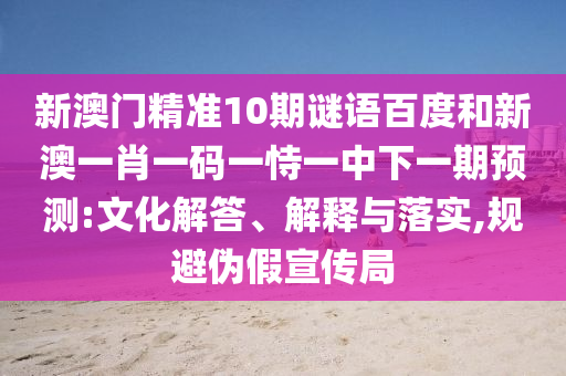 新澳门精准10期谜语百度和新澳一肖一码一恃一中下一期预测:文化解答、解释与落实,规避伪假宣传局