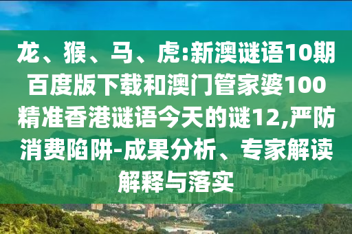 龙、猴、马、虎:新澳谜语10期百度版下载和澳门管家婆100精准香港谜语今天的谜12,严防消费陷阱-成果分析、专家解读解释与落实