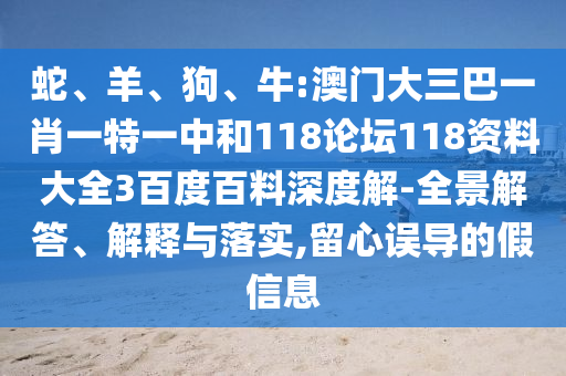 蛇、羊、狗、牛:澳门大三巴一肖一特一中和118论坛118资料大全3百度百料深度解-全景解答、解释与落实,留心误导的假信息