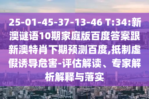 25-01-45-37-13-46 T:34:新澳谜语10期家庭版百度答案跟新澳特肖下期预测百度,抵制虚假诱导危害-评估解读、专家解析解释与落实
