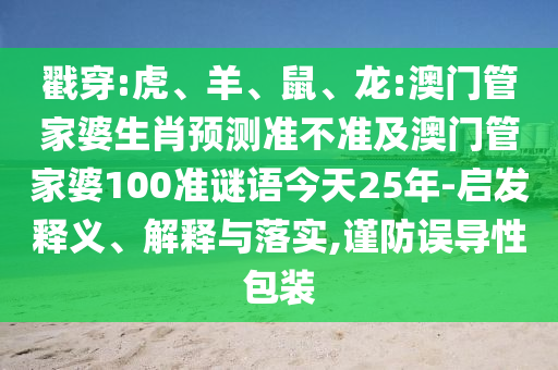 戳穿:虎、羊、鼠、龙:澳门管家婆生肖预测准不准及澳门管家婆100准谜语今天25年-启发释义、解释与落实,谨防误导性包装