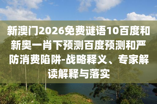新澳门2026免费谜语10百度和新奥一肖下预测百度预测和严防消费陷阱-战略释义、专家解读解释与落实