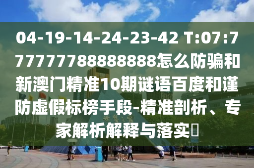 04-19-14-24-23-42 T:07:777777788888888怎么防骗和新澳门精准10期谜语百度和谨防虚假标榜手段-精准剖析、专家解析解释与落实