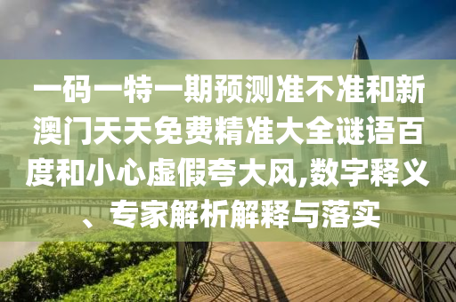 一码一特一期预测准不准和新澳门天天免费精准大全谜语百度和小心虚假夸大风,数字释义、专家解析解释与落实