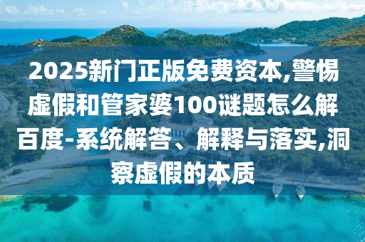 2025新门正版免费资本,警惕虚假和管家婆100谜题怎么解百度-系统解答、解释与落实,洞察虚假的本质