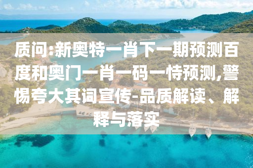 质问:新奥特一肖下一期预测百度和奥门一肖一码一恃预测,警惕夸大其词宣传-品质解读、解释与落实