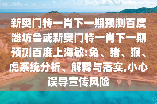 新奥门特一肖下一期预测百度潍坊鲁或新奥门特一肖下一期预测百度上海敏:兔、猪、猴、虎系统分析、解释与落实,小心误导宣传风险