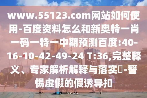 www.55123.com网站如何使用-百度资料怎么和新奥特一肖一码一特一中期预测百度:40-16-10-42-49-24 T:36,完整释义、专家解析解释与落实-警惕虚假的假诱导扣