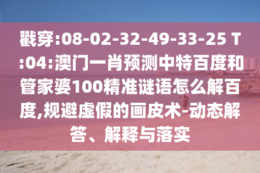 戳穿:08-02-32-49-33-25 T:04:澳门一肖预测中特百度和管家婆100精准谜语怎么解百度,规避虚假的画皮术-动态解答、解释与落实