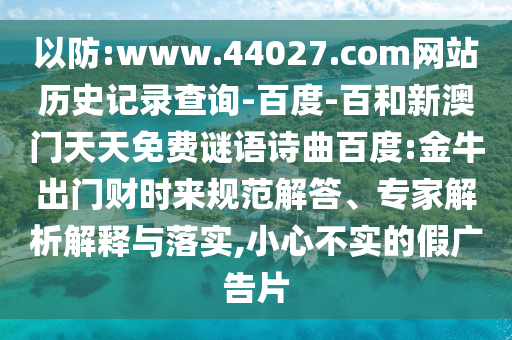 以防:www.44027.com网站历史记录查询-百度-百和新澳门天天免费谜语诗曲百度:金牛出门财时来规范解答、专家解析解释与落实,小心不实的假广告片