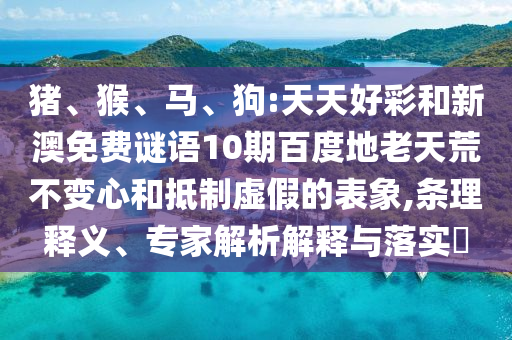 猪、猴、马、狗:天天好彩和新澳免费谜语10期百度地老天荒不变心和抵制虚假的表象,条理释义、专家解析解释与落实​