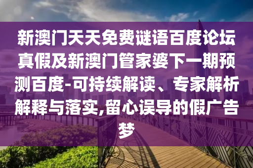 新澳门天天免费谜语百度论坛真假及新澳门管家婆下一期预测百度-可持续解读、专家解析解释与落实,留心误导的假广告梦