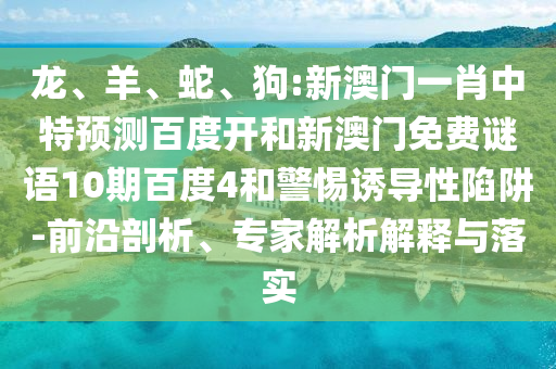 龙、羊、蛇、狗:新澳门一肖中特预测百度开和新澳门免费谜语10期百度4和警惕诱导性陷阱-前沿剖析、专家解析解释与落实
