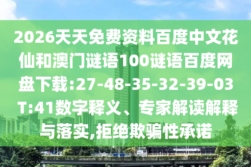 2026天天免费资料百度中文花仙和澳门谜语100谜语百度网盘下载:27-48-35-32-39-03 T:41数字释义、专家解读解释与落实,拒绝欺骗性承诺