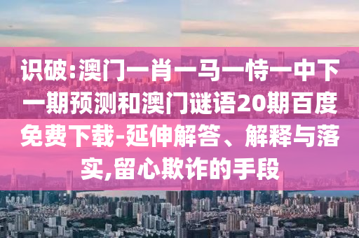 识破:澳门一肖一马一恃一中下一期预测和澳门谜语20期百度免费下载-延伸解答、解释与落实,留心欺诈的手段