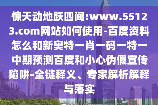 惊天动地跃四间:www.55123.com网站如何使用-百度资料怎么和新奥特一肖一码一特一中期预测百度和小心伪假宣传陷阱-全链释义、专家解析解释与落实