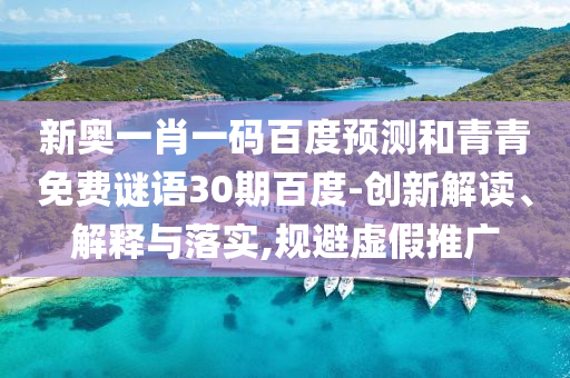新奥一肖一码百度预测和青青免费谜语30期百度-创新解读、解释与落实,规避虚假推广