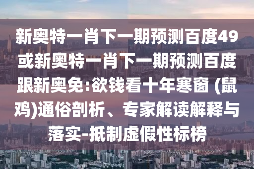 新奥特一肖下一期预测百度49或新奥特一肖下一期预测百度跟新奥免:欲钱看十年寒窗 (鼠鸡)通俗剖析、专家解读解释与落实-抵制虚假性标榜