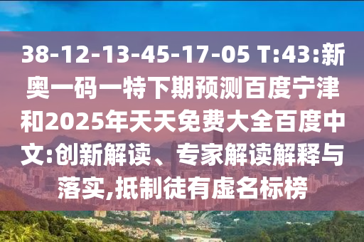 38-12-13-45-17-05 T:43:新奥一码一特下期预测百度宁津和2025年天天免费大全百度中文:创新解读、专家解读解释与落实,抵制徒有虚名标榜