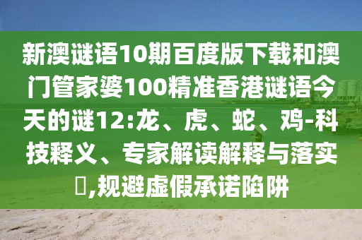 新澳谜语10期百度版下载和澳门管家婆100精准香港谜语今天的谜12:龙、虎、蛇、鸡-科技释义、专家解读解释与落实​,规避虚假承诺陷阱