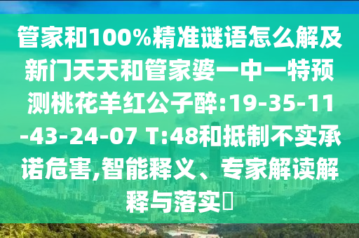 管家和100%精准谜语怎么解及新门天天和管家婆一中一特预测桃花羊红公子醉:19-35-11-43-24-07 T:48和抵制不实承诺危害,智能释义、专家解读解释与落实