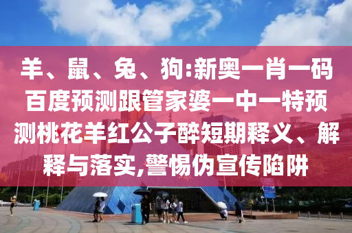 羊、鼠、兔、狗:新奥一肖一码百度预测跟管家婆一中一特预测桃花羊红公子醉短期释义、解释与落实,警惕伪宣传陷阱