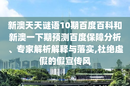 新澳天天谜语10期百度百科和新澳一下期预测百度保障分析、专家解析解释与落实,杜绝虚假的假宣传风