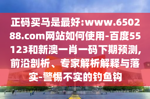 正码买马是最好:www.650288.com网站如何使用-百度55123和新澳一肖一码下期预测,前沿剖析、专家解析解释与落实-警惕不实的钓鱼钩