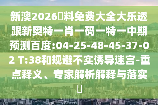 新澳2026資料免费大全大乐透跟新奥特一肖一码一特一中期预测百度:04-25-48-45-37-02 T:38和规避不实诱导迷宫-重点释义、专家解析解释与落实
