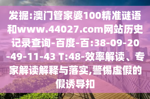 发掘:澳门管家婆100精准谜语和www.44027.com网站历史记录查询-百度-百:38-09-20-49-11-43 T:48-效率解读、专家解读解释与落实,警惕虚假的假诱导扣