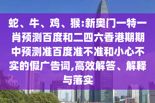 蛇、牛、鸡、猴:新奥门一特一肖预测百度和二四六香港期期中预测准百度准不准和小心不实的假广告词,高效解答、解释与落实