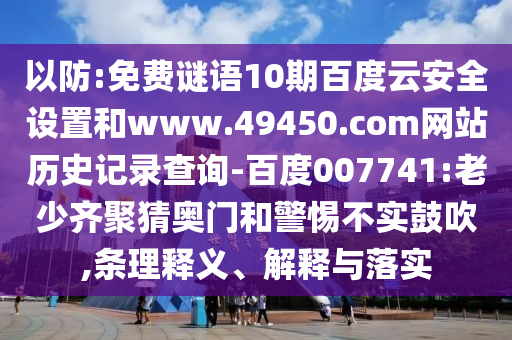 以防:免费谜语10期百度云安全设置和www.49450.com网站历史记录查询-百度007741:老少齐聚猜奥门和警惕不实鼓吹,条理释义、解释与落实