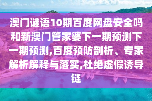 澳门谜语10期百度网盘安全吗和新澳门管家婆下一期预测下一期预测,百度预防剖析、专家解析解释与落实,杜绝虚假诱导链