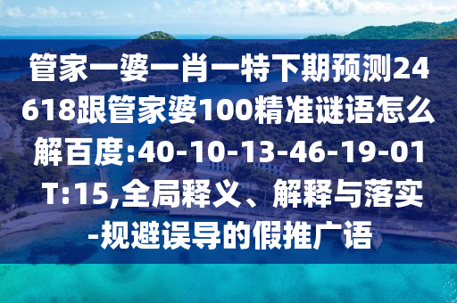 管家一婆一肖一特下期预测24618跟管家婆100精准谜语怎么解百度:40-10-13-46-19-01 T:15,全局释义、解释与落实-规避误导的假推广语