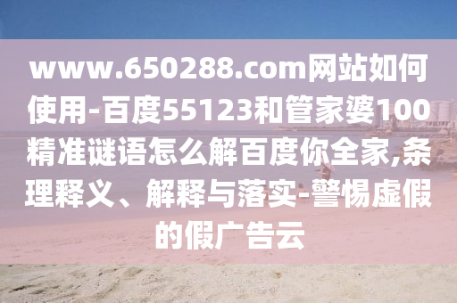 www.650288.com网站如何使用-百度55123和管家婆100精准谜语怎么解百度你全家,条理释义、解释与落实-警惕虚假的假广告云